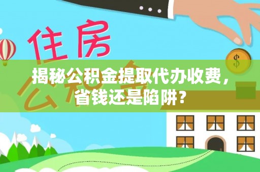 麦寮揭秘公积金提取代办收费，省钱还是陷阱？