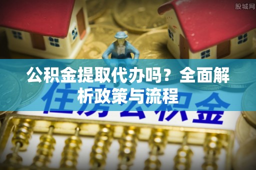 麦寮公积金提取代办吗？全面解析政策与流程