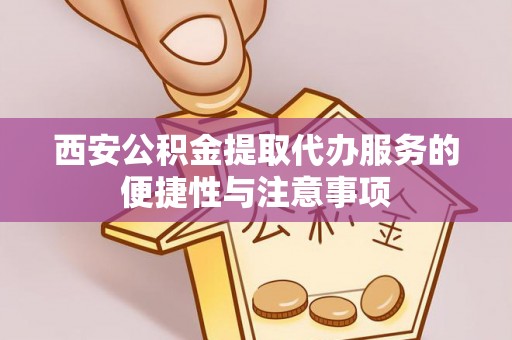 麦寮西安公积金提取代办服务的便捷性与注意事项