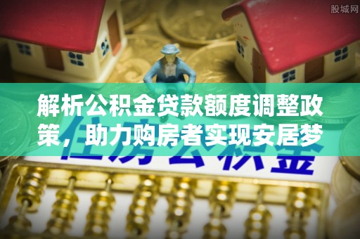 麦寮解析公积金贷款额度调整政策，助力购房者实现安居梦想