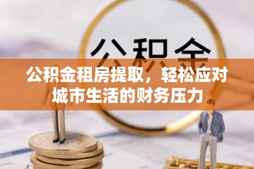 麦寮公积金租房提取，轻松应对城市生活的财务压力