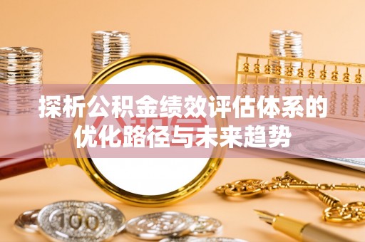 麦寮探析公积金绩效评估体系的优化路径与未来趋势