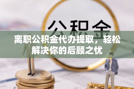 麦寮离职公积金代办提取，轻松解决你的后顾之忧