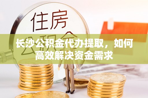 麦寮长沙公积金代办提取，如何高效解决资金需求