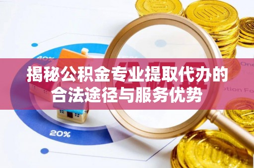 麦寮揭秘公积金专业提取代办的合法途径与服务优势