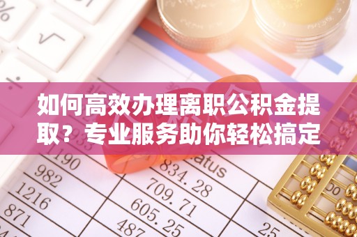 麦寮如何高效办理离职公积金提取？专业服务助你轻松搞定