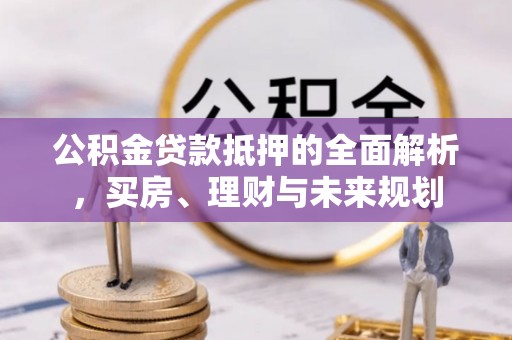 麦寮公积金贷款抵押的全面解析，买房、理财与未来规划