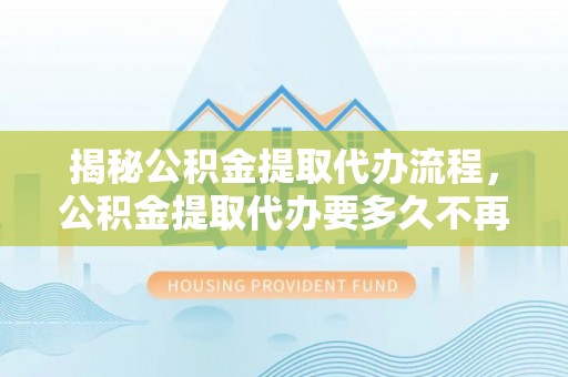 麦寮揭秘公积金提取代办流程，公积金提取代办要多久不再是谜题