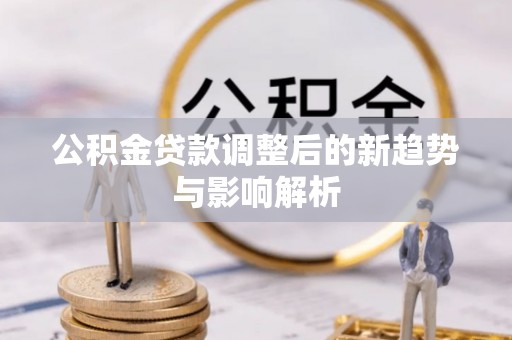 麦寮公积金贷款调整后的新趋势与影响解析
