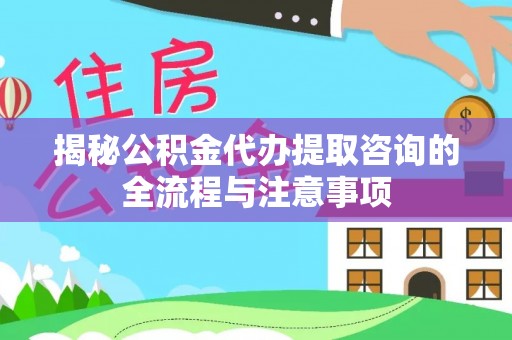 麦寮揭秘公积金代办提取咨询的全流程与注意事项