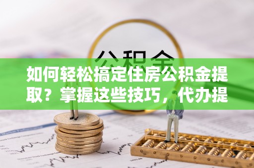 麦寮如何轻松搞定住房公积金提取？掌握这些技巧，代办提取住房公积金不再难