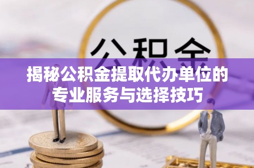 麦寮揭秘公积金提取代办单位的专业服务与选择技巧