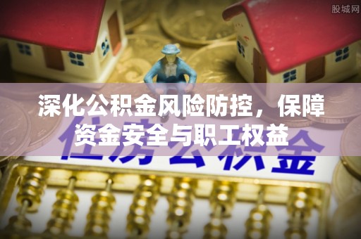 麦寮深化公积金风险防控，保障资金安全与职工权益