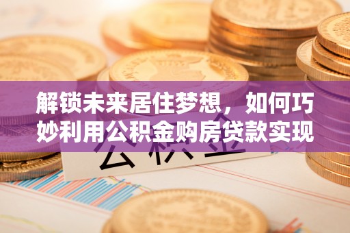 麦寮解锁未来居住梦想，如何巧妙利用公积金购房贷款实现房产投资
