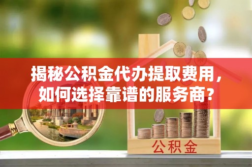 麦寮揭秘公积金代办提取费用，如何选择靠谱的服务商？