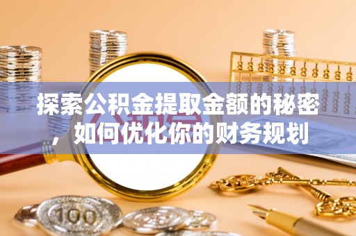 麦寮探索公积金提取金额的秘密，如何优化你的财务规划