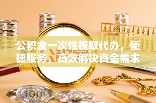 麦寮公积金一次性提取代办，便捷服务，高效解决资金需求