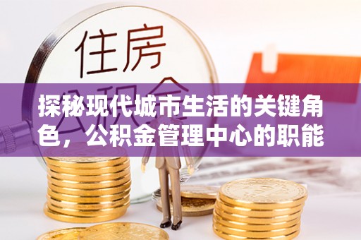 麦寮探秘现代城市生活的关键角色，公积金管理中心的职能与影响