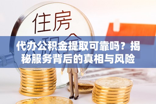 麦寮代办公积金提取可靠吗？揭秘服务背后的真相与风险