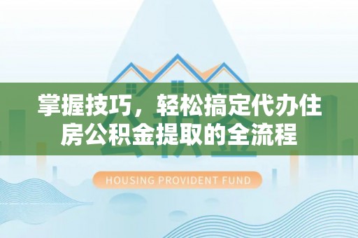 麦寮掌握技巧，轻松搞定代办住房公积金提取的全流程