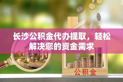 麦寮长沙公积金代办提取，轻松解决您的资金需求