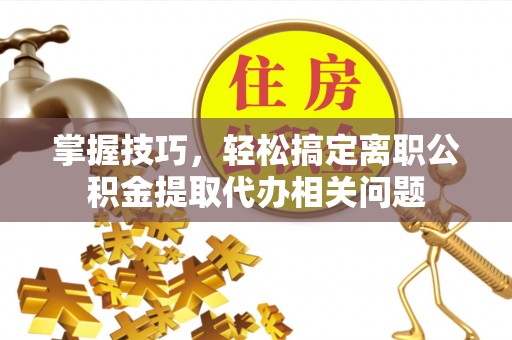 麦寮掌握技巧，轻松搞定离职公积金提取代办相关问题