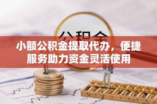 麦寮小额公积金提取代办，便捷服务助力资金灵活使用