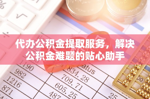 麦寮代办公积金提取服务，解决公积金难题的贴心助手