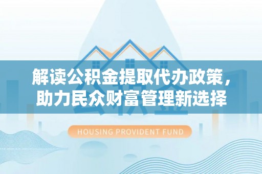 麦寮解读公积金提取代办政策，助力民众财富管理新选择