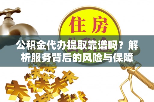 麦寮公积金代办提取靠谱吗？解析服务背后的风险与保障