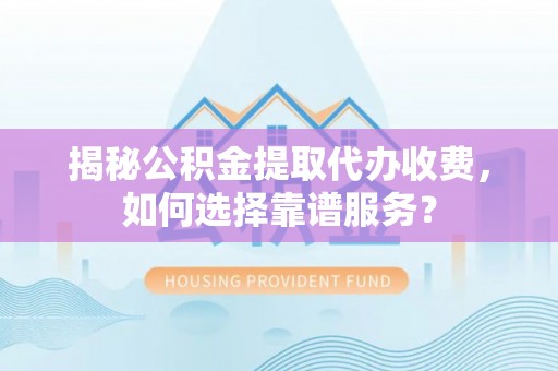 麦寮揭秘公积金提取代办收费，如何选择靠谱服务？