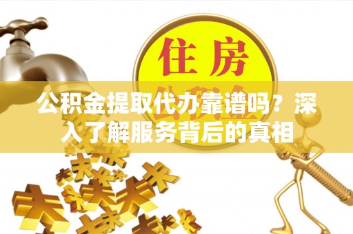 麦寮公积金提取代办靠谱吗？深入了解服务背后的真相