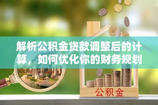 麦寮解析公积金贷款调整后的计算，如何优化你的财务规划