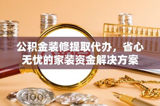 麦寮公积金装修提取代办，省心无忧的家装资金解决方案