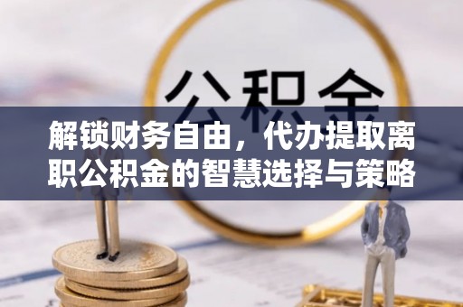 麦寮解锁财务自由，代办提取离职公积金的智慧选择与策略