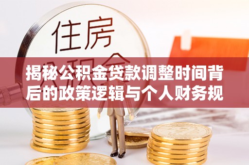 麦寮揭秘公积金贷款调整时间背后的政策逻辑与个人财务规划