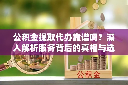 麦寮公积金提取代办靠谱吗？深入解析服务背后的真相与选择指南
