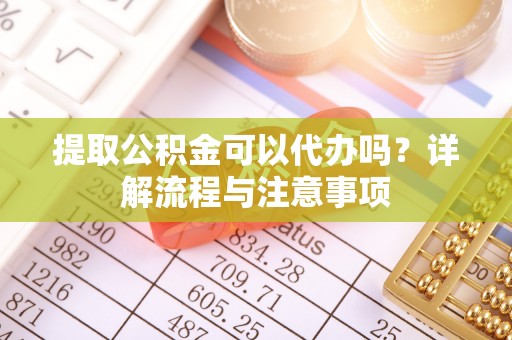 麦寮提取公积金可以代办吗？详解流程与注意事项