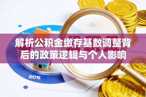麦寮解析公积金缴存基数调整背后的政策逻辑与个人影响