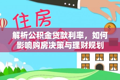 麦寮解析公积金贷款利率，如何影响购房决策与理财规划