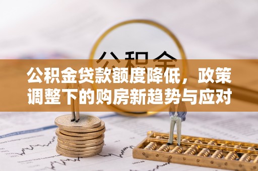 麦寮公积金贷款额度降低，政策调整下的购房新趋势与应对策略