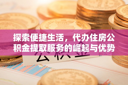 麦寮探索便捷生活，代办住房公积金提取服务的崛起与优势