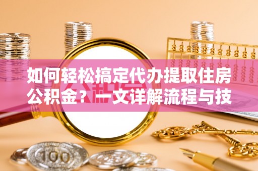 麦寮如何轻松搞定代办提取住房公积金？一文详解流程与技巧