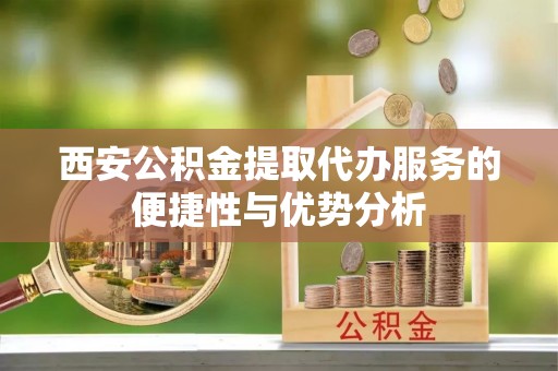 麦寮西安公积金提取代办服务的便捷性与优势分析