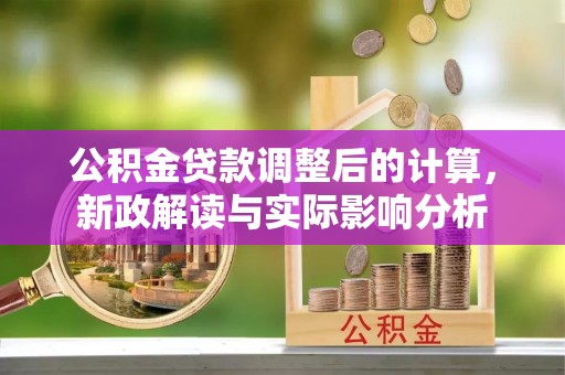 麦寮公积金贷款调整后的计算，新政解读与实际影响分析