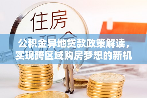 麦寮公积金异地贷款政策解读，实现跨区域购房梦想的新机遇