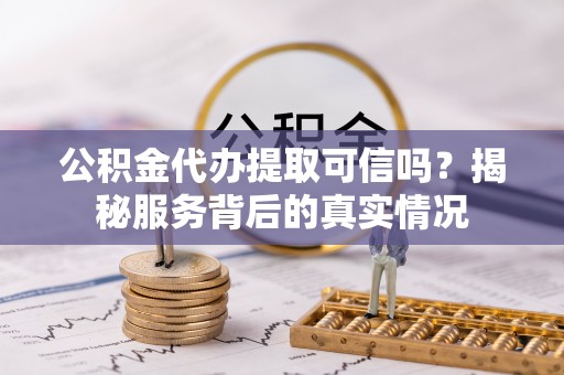 麦寮公积金代办提取可信吗？揭秘服务背后的真实情况