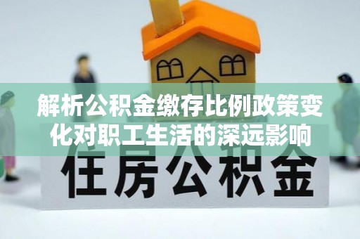 麦寮解析公积金缴存比例政策变化对职工生活的深远影响