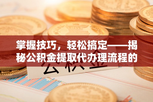 麦寮掌握技巧，轻松搞定——揭秘公积金提取代办理流程的关键步骤