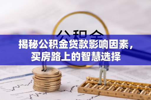 麦寮揭秘公积金贷款影响因素，买房路上的智慧选择